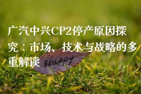 广汽中兴CP2停产原因探究：市场、技术与战略的多重解读_https://wap.yjjixie.cn_商业资讯_第1张