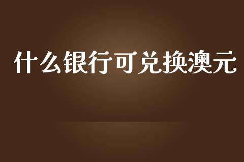 什么银行可兑换澳元_https://wap.yjjixie.cn_保险理财_第1张