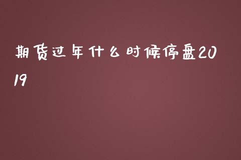 期货过年什么时候停盘2019_https://wap.yjjixie.cn_证券市场_第1张
