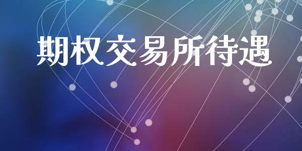 期权交易所待遇_https://wap.yjjixie.cn_证券市场_第1张