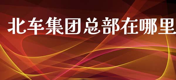 北车集团总部在哪里_https://wap.yjjixie.cn_证券市场_第1张