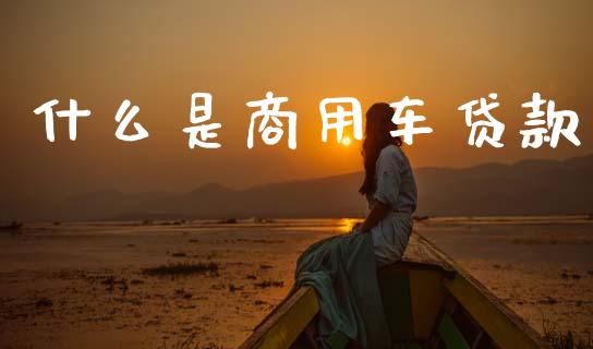 什么是商用车贷款_https://wap.yjjixie.cn_保险理财_第1张