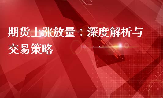 期货上涨放量：深度解析与交易策略_https://wap.yjjixie.cn_商业资讯_第1张