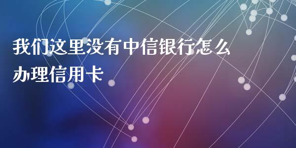 我们这里没有中信银行怎么办理信用卡_https://wap.yjjixie.cn_证券市场_第1张
