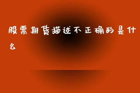 股票期货描述不正确的是什么_https://wap.yjjixie.cn_证券市场_第1张