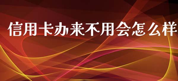 信用卡办来不用会怎么样_https://wap.yjjixie.cn_保险理财_第1张