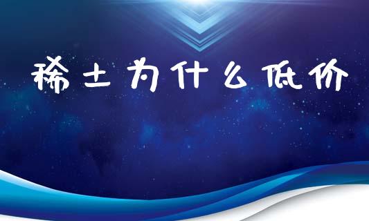 稀土为什么低价_https://wap.yjjixie.cn_保险理财_第1张