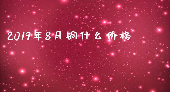 2019年8月铜什么价格_https://wap.yjjixie.cn_保险理财_第1张