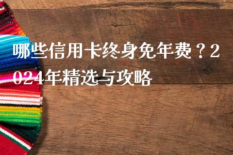 哪些信用卡终身免年费？2024年精选与攻略_https://wap.yjjixie.cn_证券市场_第1张