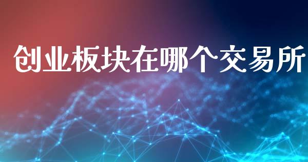 创业板块在哪个交易所_https://wap.yjjixie.cn_保险理财_第1张