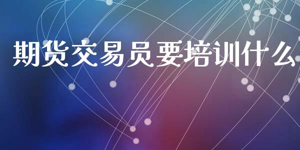 期货交易员要培训什么_https://wap.yjjixie.cn_商业资讯_第1张