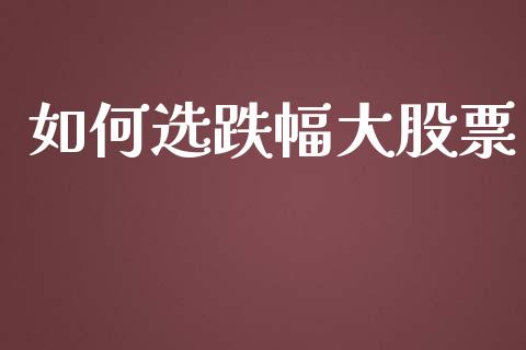 如何选跌幅大股票_https://wap.yjjixie.cn_港股行情_第1张