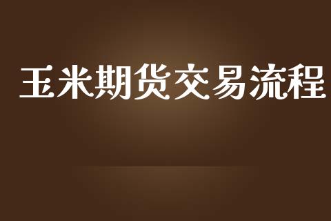玉米期货交易流程_https://wap.yjjixie.cn_保险理财_第1张