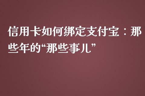 信用卡如何绑定支付宝：那些年的“那些事儿”_https://wap.yjjixie.cn_证券市场_第1张