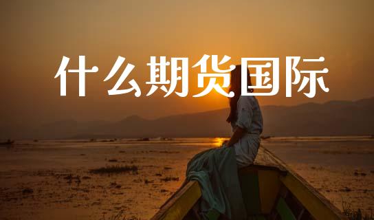 什么期货国际_港股行情_第1张_商业资讯_保险理财_证券市场_港股行情 什么期货国际_https://wap.yjjixie.cn_港股行情_第1张