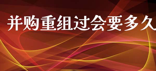 并购重组过会要多久_https://wap.yjjixie.cn_证券市场_第1张