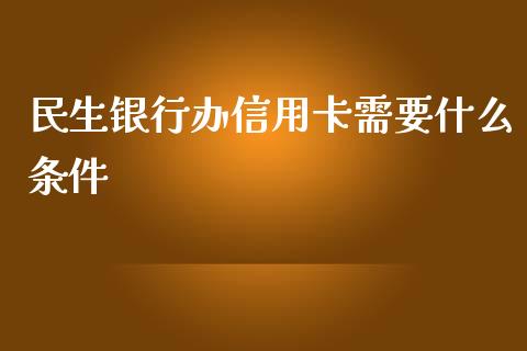 民生银行办信用卡需要什么条件_https://wap.yjjixie.cn_保险理财_第1张