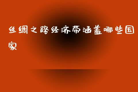 丝绸之路经济带涵盖哪些国家_https://wap.yjjixie.cn_证券市场_第1张