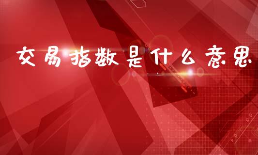 交易指数是什么意思_https://wap.yjjixie.cn_商业资讯_第1张
