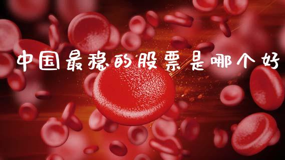 中国最稳的股票是哪个好_https://wap.yjjixie.cn_港股行情_第1张