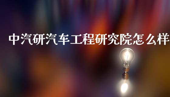 中汽研汽车工程研究院怎么样_https://wap.yjjixie.cn_商业资讯_第1张