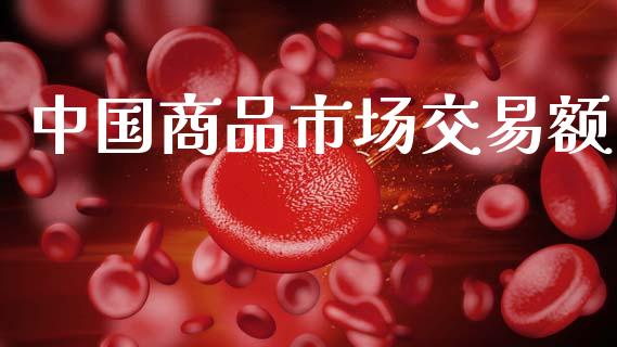 中国商品市场交易额_https://wap.yjjixie.cn_证券市场_第1张