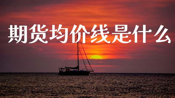 期货均价线是什么_https://wap.yjjixie.cn_保险理财_第1张