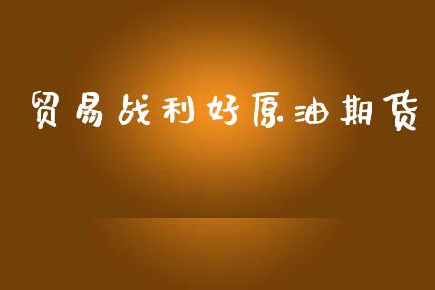 贸易战利好原油期货_https://wap.yjjixie.cn_商业资讯_第1张