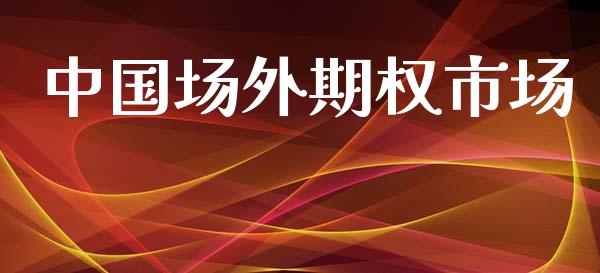 中国场外期权市场_https://wap.yjjixie.cn_保险理财_第1张
