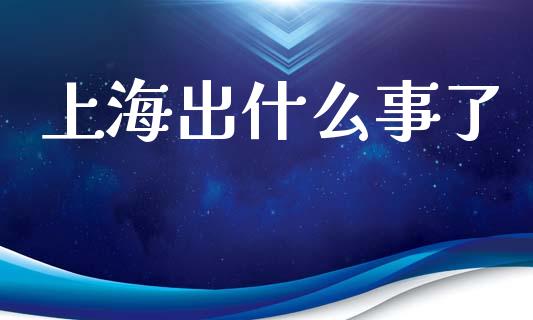 上海出什么事了_https://wap.yjjixie.cn_保险理财_第1张