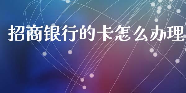 招商银行的卡怎么办理_https://wap.yjjixie.cn_证券市场_第1张