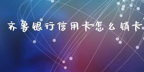 齐鲁银行信用卡怎么销卡_https://wap.yjjixie.cn_证券市场_第1张