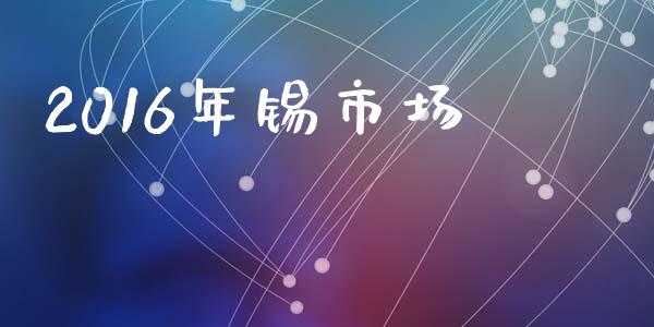 2016年锡市场_https://wap.yjjixie.cn_港股行情_第1张