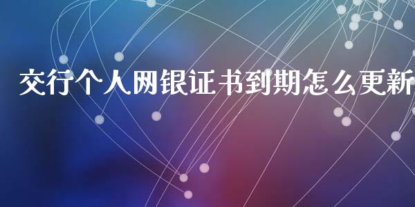 交行个人网银证书到期怎么更新_https://wap.yjjixie.cn_证券市场_第1张