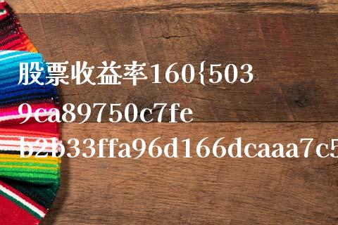 股票收益率160%怎么算_https://wap.yjjixie.cn_港股行情_第1张