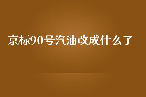 京标90号汽油改成什么了_https://wap.yjjixie.cn_商业资讯_第1张