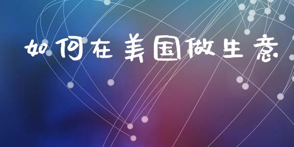 如何在美国做生意_https://wap.yjjixie.cn_保险理财_第1张