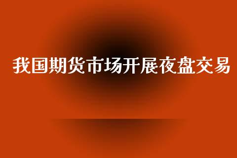 我国期货市场开展夜盘交易_https://wap.yjjixie.cn_港股行情_第1张
