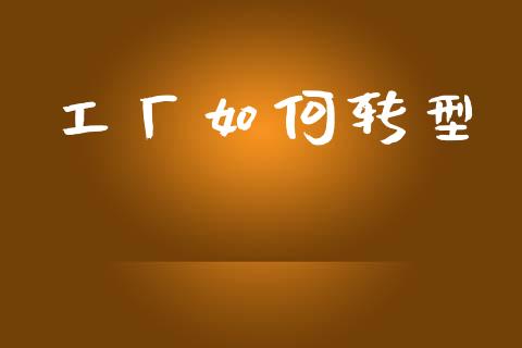 工厂如何转型_https://wap.yjjixie.cn_商业资讯_第1张