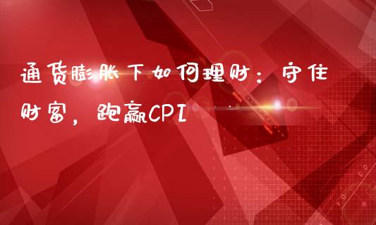 通货膨胀下如何理财：守住财富，跑赢CPI_https://wap.yjjixie.cn_证券市场_第1张