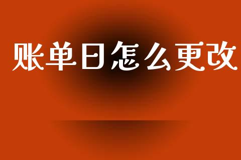 账单日怎么更改_https://wap.yjjixie.cn_保险理财_第1张