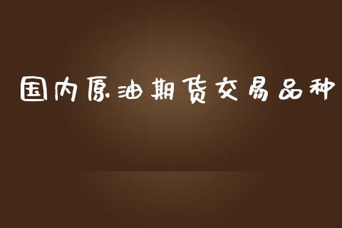 国内原油期货交易品种_https://wap.yjjixie.cn_保险理财_第1张