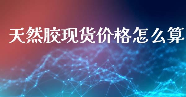 天然胶现货价格怎么算_https://wap.yjjixie.cn_保险理财_第1张