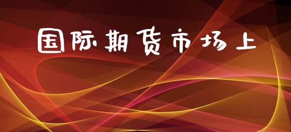 国际期货市场上_https://wap.yjjixie.cn_港股行情_第1张