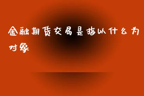 金融期货交易是指以什么为对象_https://wap.yjjixie.cn_证券市场_第1张