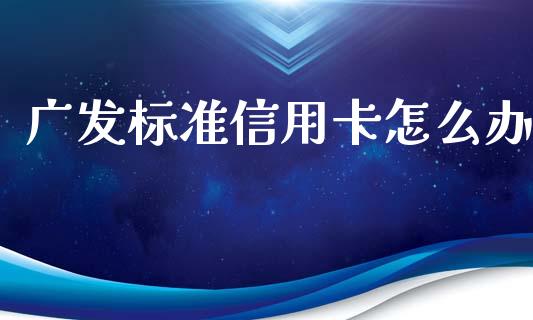 广发标准信用卡怎么办_https://wap.yjjixie.cn_证券市场_第1张