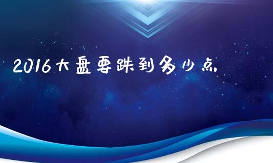 2016大盘要跌到多少点_https://wap.yjjixie.cn_证券市场_第1张