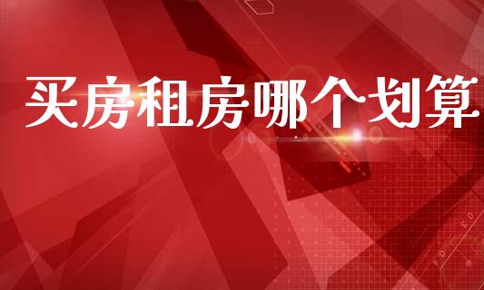 买房租房哪个划算_https://wap.yjjixie.cn_港股行情_第1张