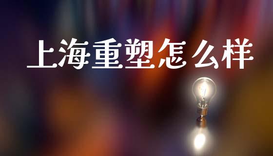上海重塑怎么样_https://wap.yjjixie.cn_证券市场_第1张