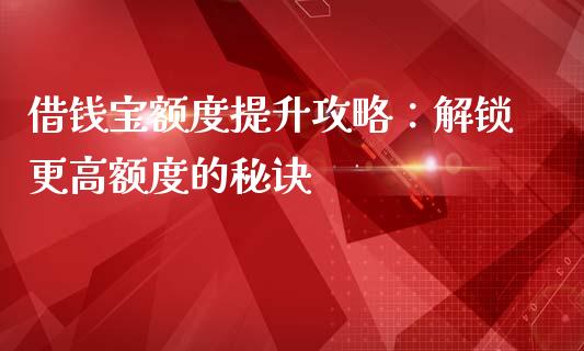 借钱宝额度提升攻略：解锁更高额度的秘诀_https://wap.yjjixie.cn_证券市场_第1张